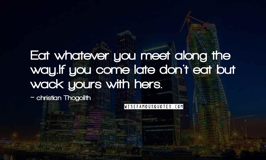 Christian Thogolith Quotes: Eat whatever you meet along the way.If you come late don't eat but wack yours with hers.