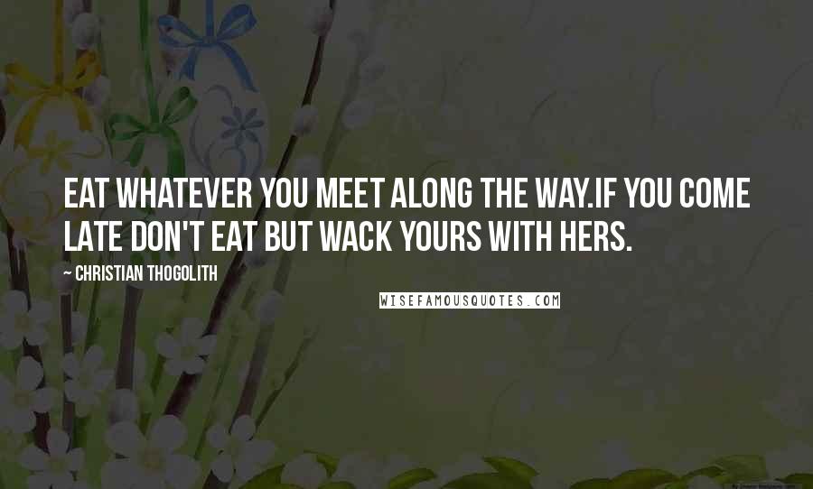 Christian Thogolith Quotes: Eat whatever you meet along the way.If you come late don't eat but wack yours with hers.