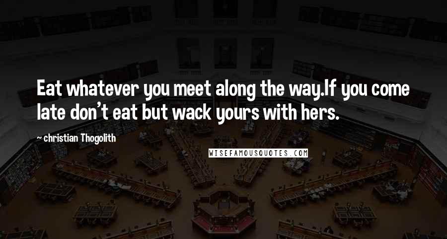 Christian Thogolith Quotes: Eat whatever you meet along the way.If you come late don't eat but wack yours with hers.