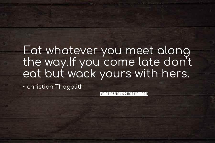 Christian Thogolith Quotes: Eat whatever you meet along the way.If you come late don't eat but wack yours with hers.