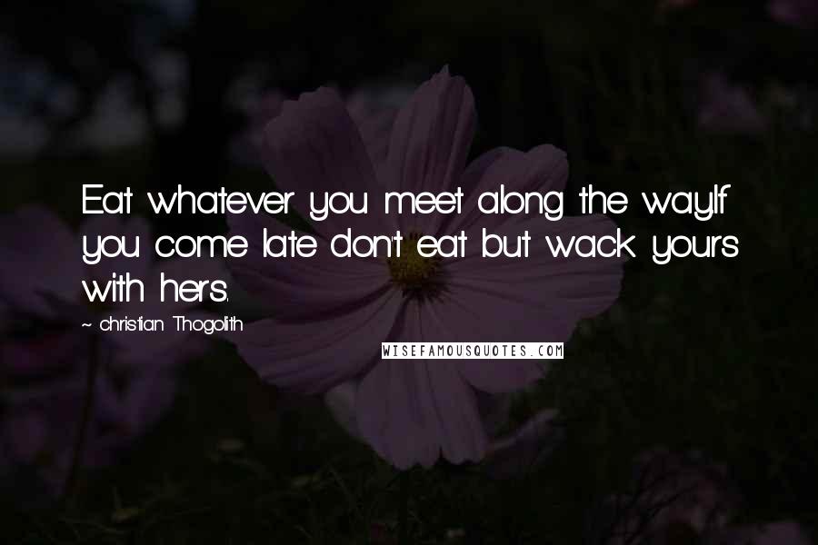 Christian Thogolith Quotes: Eat whatever you meet along the way.If you come late don't eat but wack yours with hers.