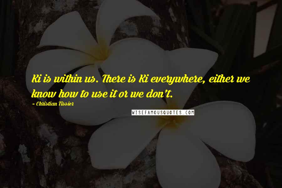 Christian Tissier Quotes: Ki is within us. There is Ki everywhere, either we know how to use it or we don't.