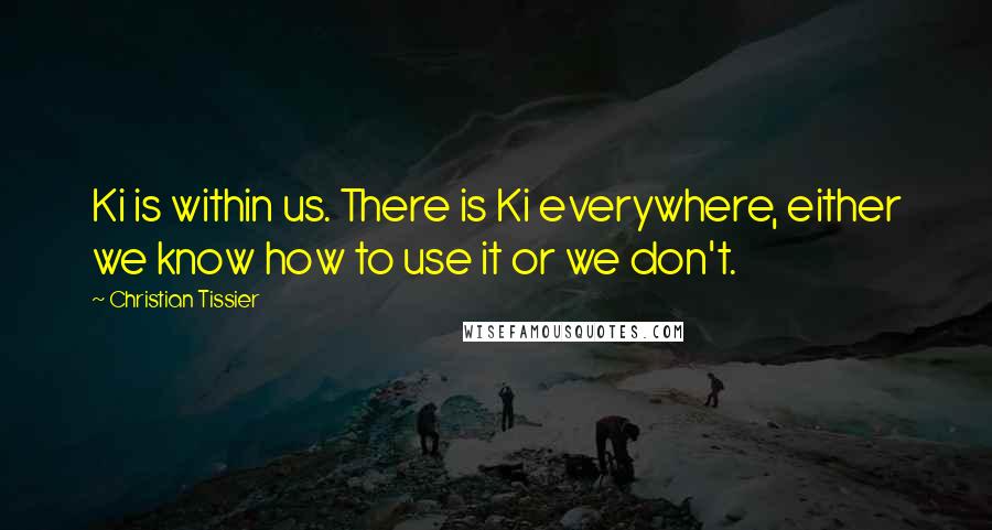 Christian Tissier Quotes: Ki is within us. There is Ki everywhere, either we know how to use it or we don't.