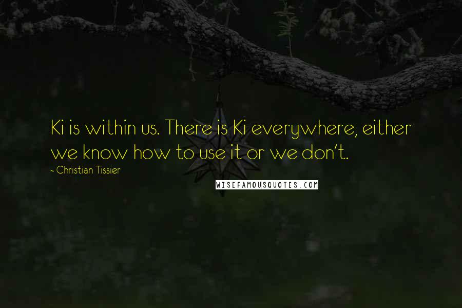 Christian Tissier Quotes: Ki is within us. There is Ki everywhere, either we know how to use it or we don't.