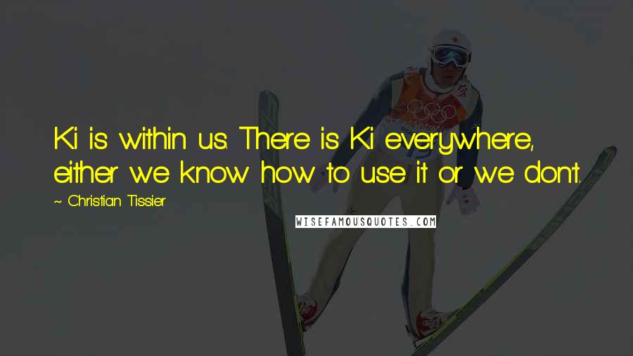 Christian Tissier Quotes: Ki is within us. There is Ki everywhere, either we know how to use it or we don't.