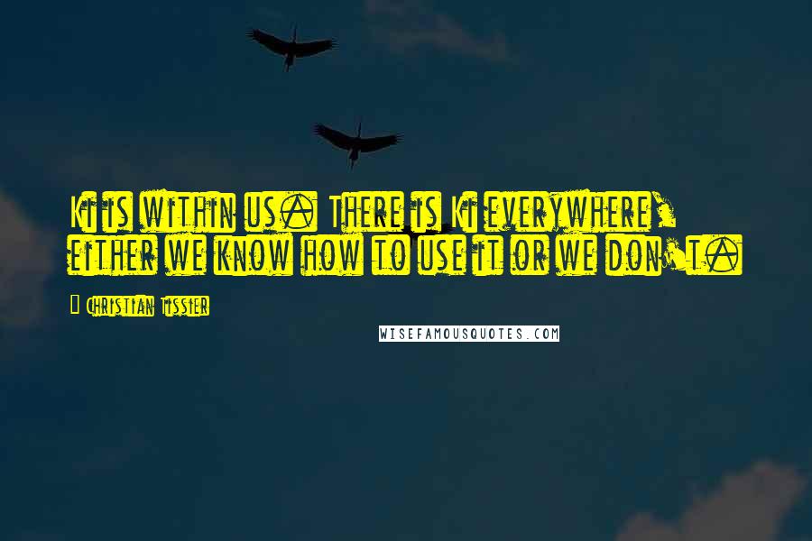 Christian Tissier Quotes: Ki is within us. There is Ki everywhere, either we know how to use it or we don't.