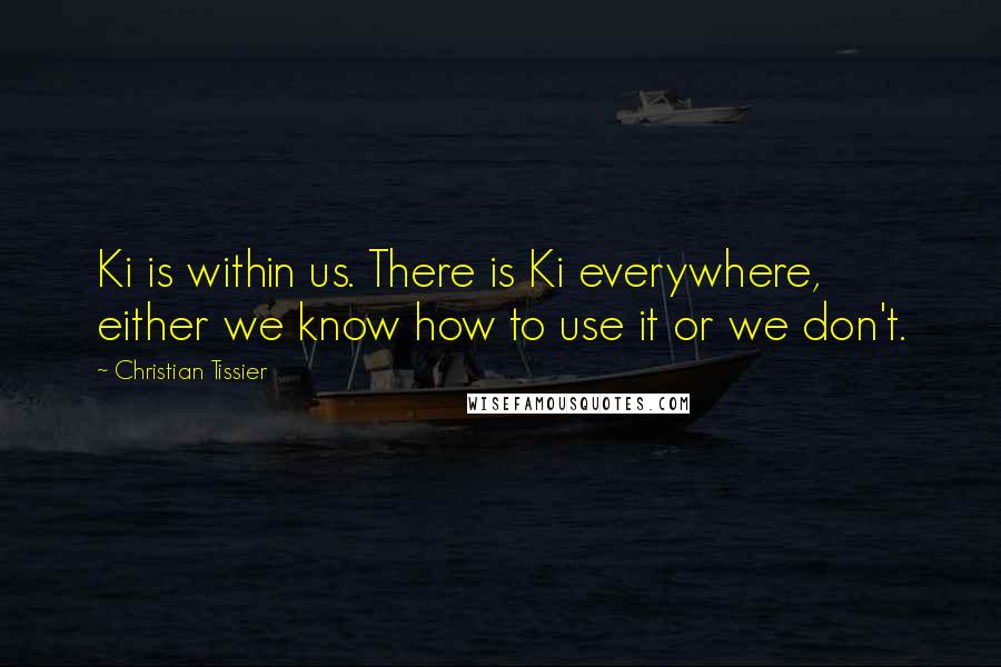 Christian Tissier Quotes: Ki is within us. There is Ki everywhere, either we know how to use it or we don't.