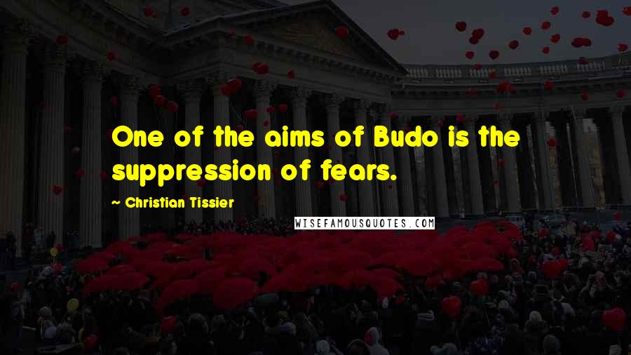 Christian Tissier Quotes: One of the aims of Budo is the suppression of fears.