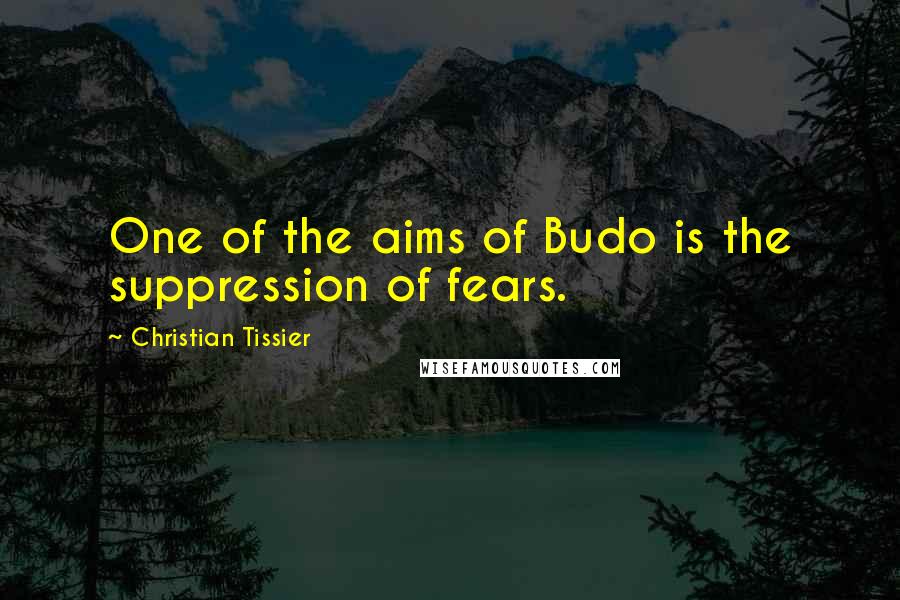 Christian Tissier Quotes: One of the aims of Budo is the suppression of fears.