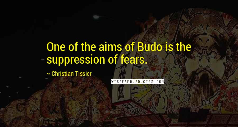 Christian Tissier Quotes: One of the aims of Budo is the suppression of fears.