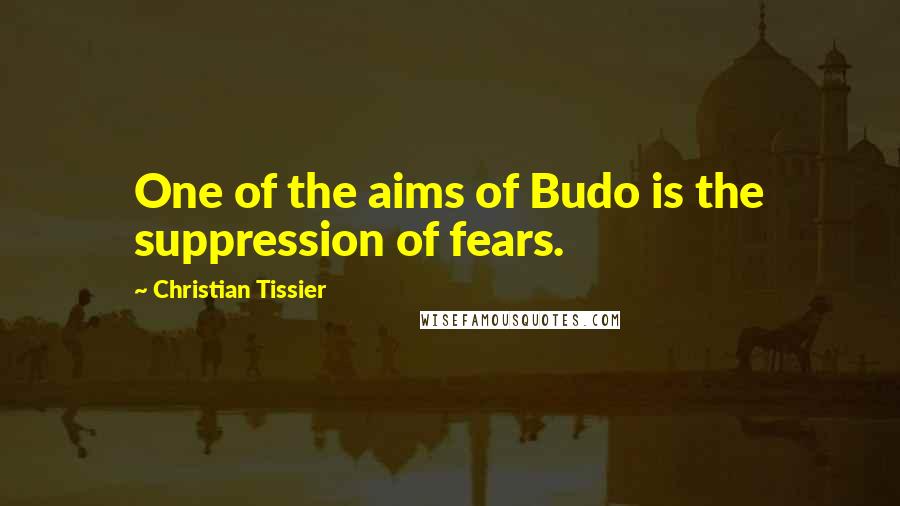 Christian Tissier Quotes: One of the aims of Budo is the suppression of fears.