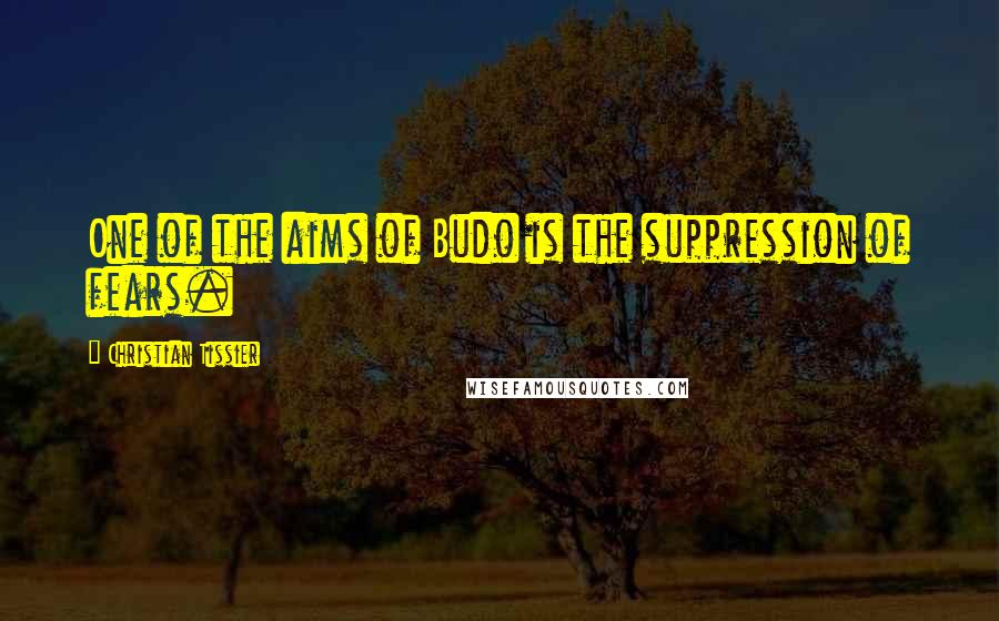 Christian Tissier Quotes: One of the aims of Budo is the suppression of fears.