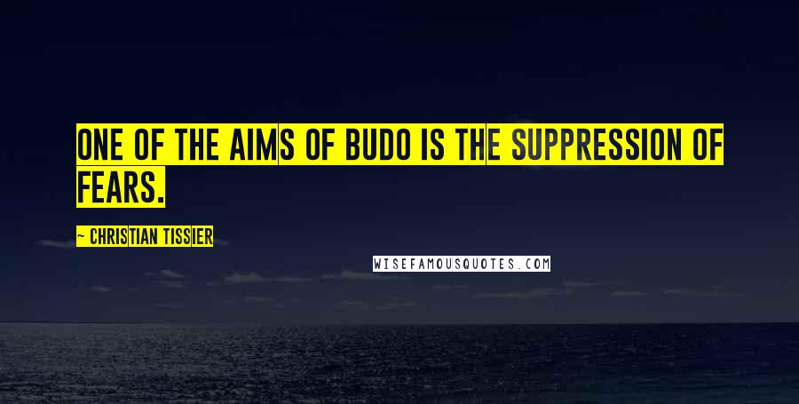 Christian Tissier Quotes: One of the aims of Budo is the suppression of fears.