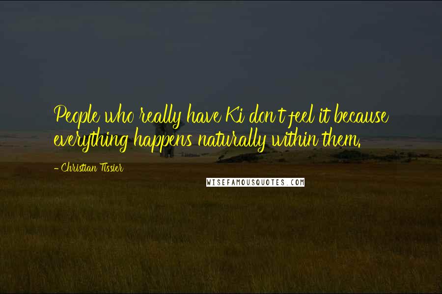 Christian Tissier Quotes: People who really have Ki don't feel it because everything happens naturally within them.