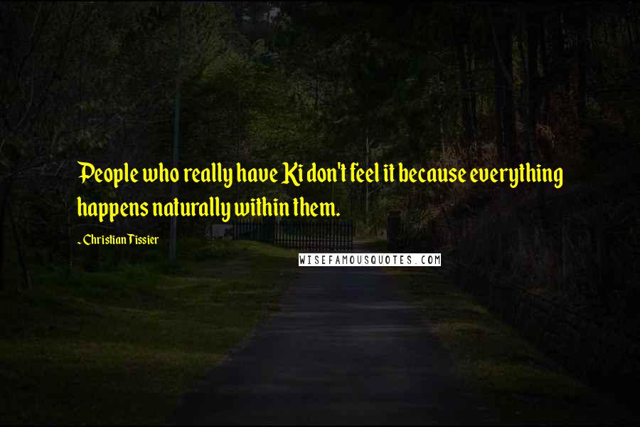 Christian Tissier Quotes: People who really have Ki don't feel it because everything happens naturally within them.