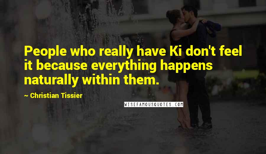 Christian Tissier Quotes: People who really have Ki don't feel it because everything happens naturally within them.