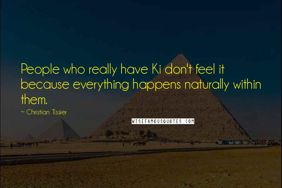 Christian Tissier Quotes: People who really have Ki don't feel it because everything happens naturally within them.