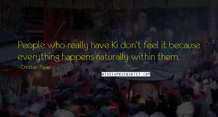 Christian Tissier Quotes: People who really have Ki don't feel it because everything happens naturally within them.