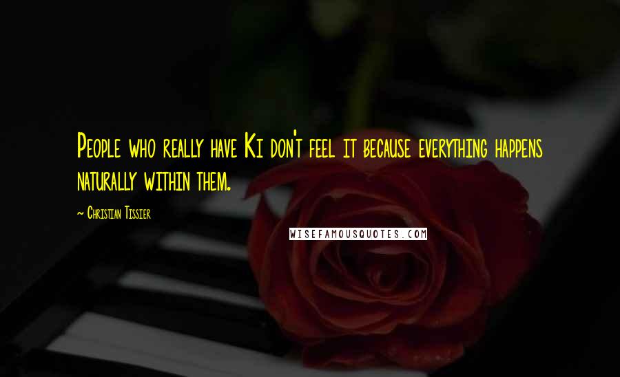 Christian Tissier Quotes: People who really have Ki don't feel it because everything happens naturally within them.