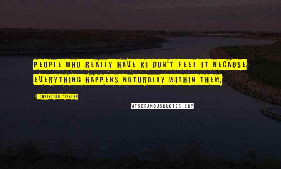 Christian Tissier Quotes: People who really have Ki don't feel it because everything happens naturally within them.