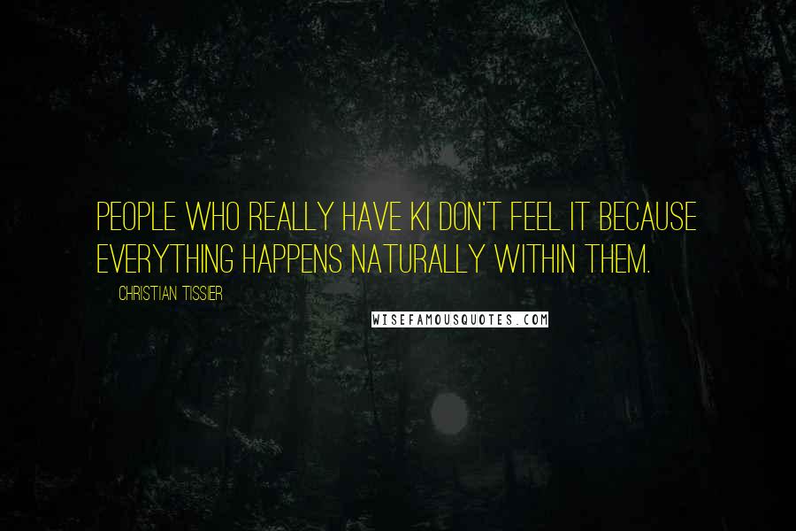 Christian Tissier Quotes: People who really have Ki don't feel it because everything happens naturally within them.