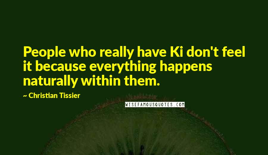 Christian Tissier Quotes: People who really have Ki don't feel it because everything happens naturally within them.