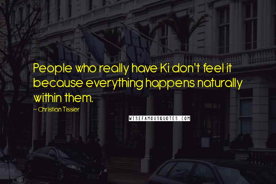 Christian Tissier Quotes: People who really have Ki don't feel it because everything happens naturally within them.