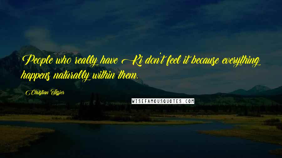 Christian Tissier Quotes: People who really have Ki don't feel it because everything happens naturally within them.