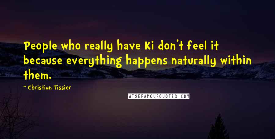 Christian Tissier Quotes: People who really have Ki don't feel it because everything happens naturally within them.