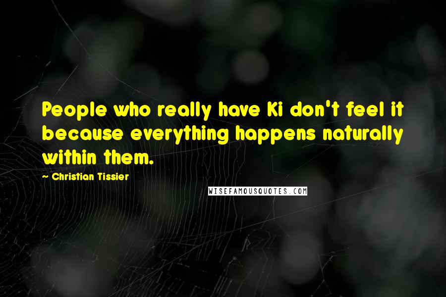 Christian Tissier Quotes: People who really have Ki don't feel it because everything happens naturally within them.