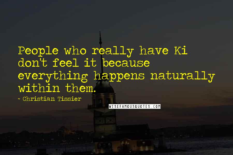 Christian Tissier Quotes: People who really have Ki don't feel it because everything happens naturally within them.