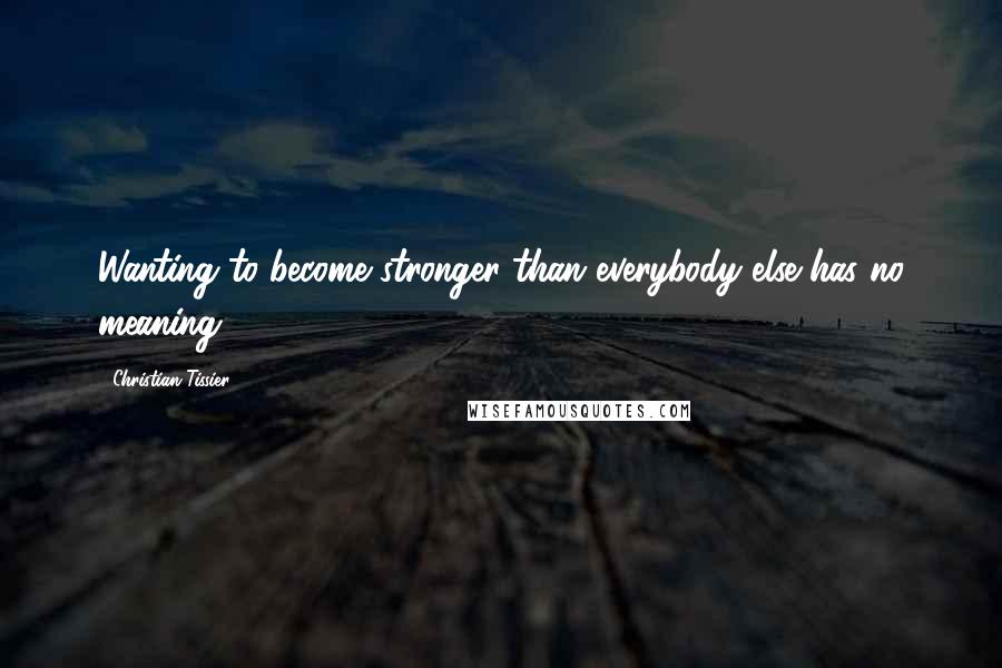 Christian Tissier Quotes: Wanting to become stronger than everybody else has no meaning.