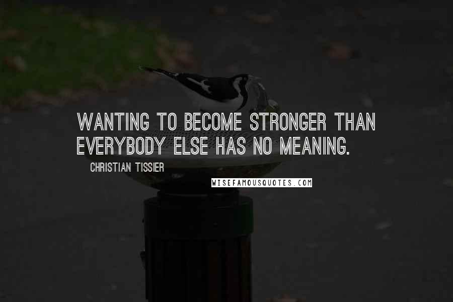 Christian Tissier Quotes: Wanting to become stronger than everybody else has no meaning.
