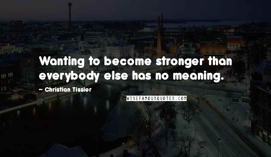 Christian Tissier Quotes: Wanting to become stronger than everybody else has no meaning.