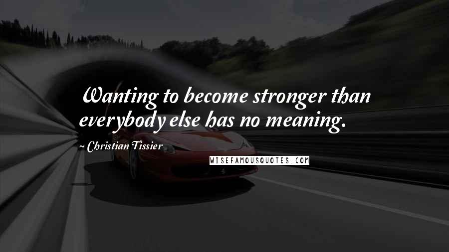 Christian Tissier Quotes: Wanting to become stronger than everybody else has no meaning.