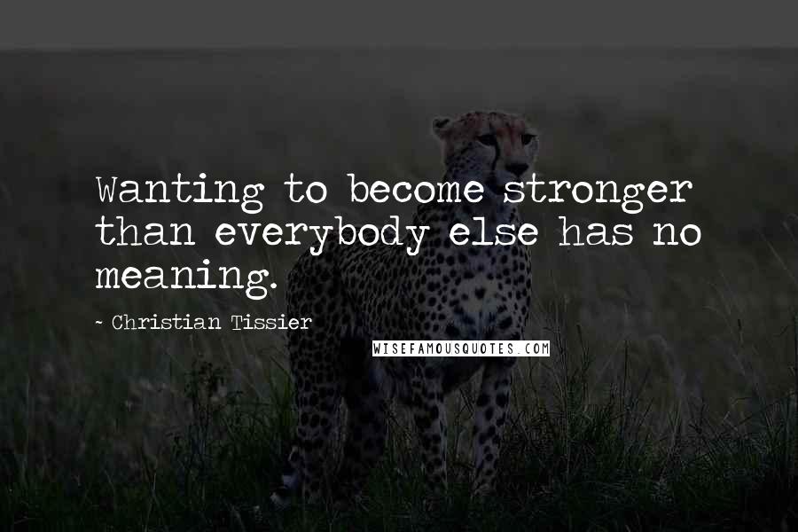 Christian Tissier Quotes: Wanting to become stronger than everybody else has no meaning.