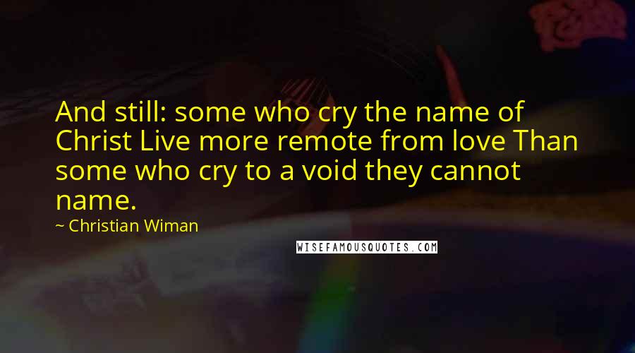 Christian Wiman Quotes: And still: some who cry the name of Christ Live more remote from love Than some who cry to a void they cannot name.