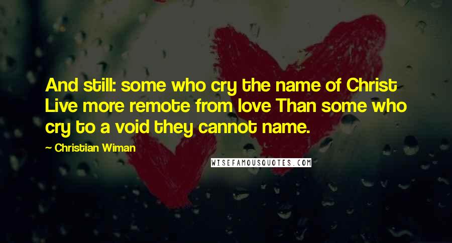 Christian Wiman Quotes: And still: some who cry the name of Christ Live more remote from love Than some who cry to a void they cannot name.