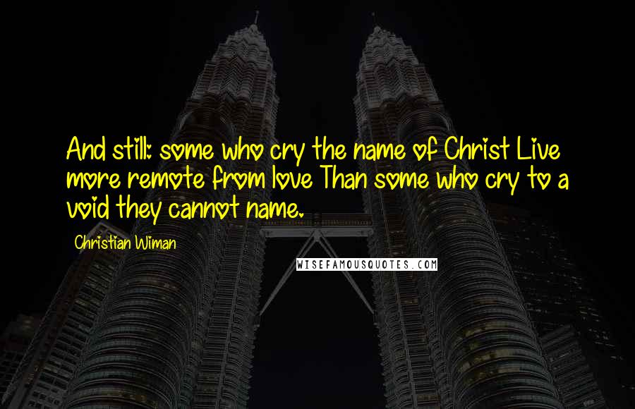 Christian Wiman Quotes: And still: some who cry the name of Christ Live more remote from love Than some who cry to a void they cannot name.