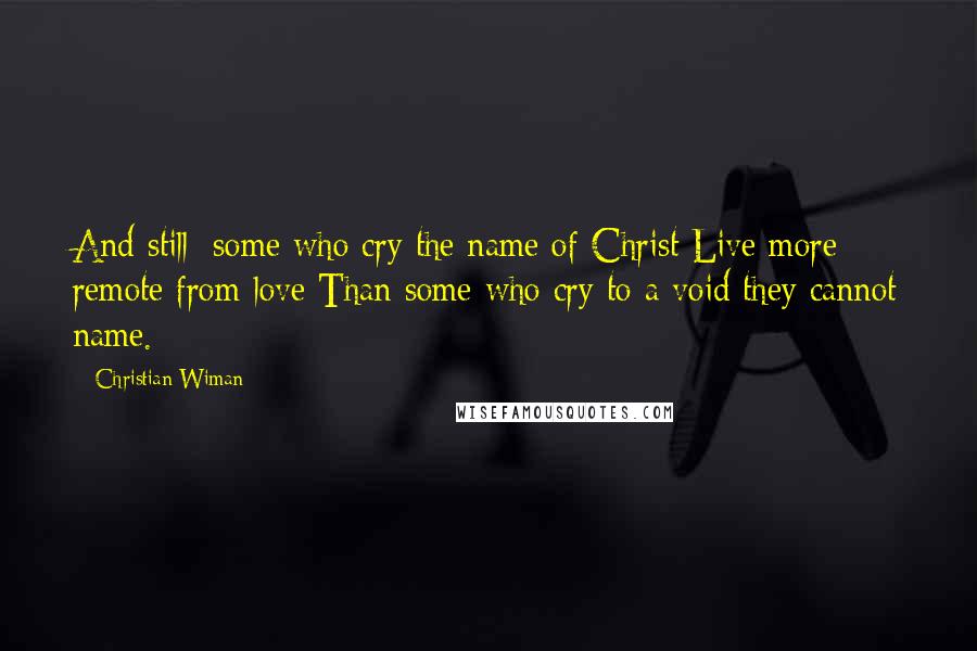 Christian Wiman Quotes: And still: some who cry the name of Christ Live more remote from love Than some who cry to a void they cannot name.