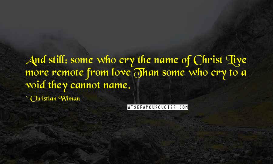 Christian Wiman Quotes: And still: some who cry the name of Christ Live more remote from love Than some who cry to a void they cannot name.