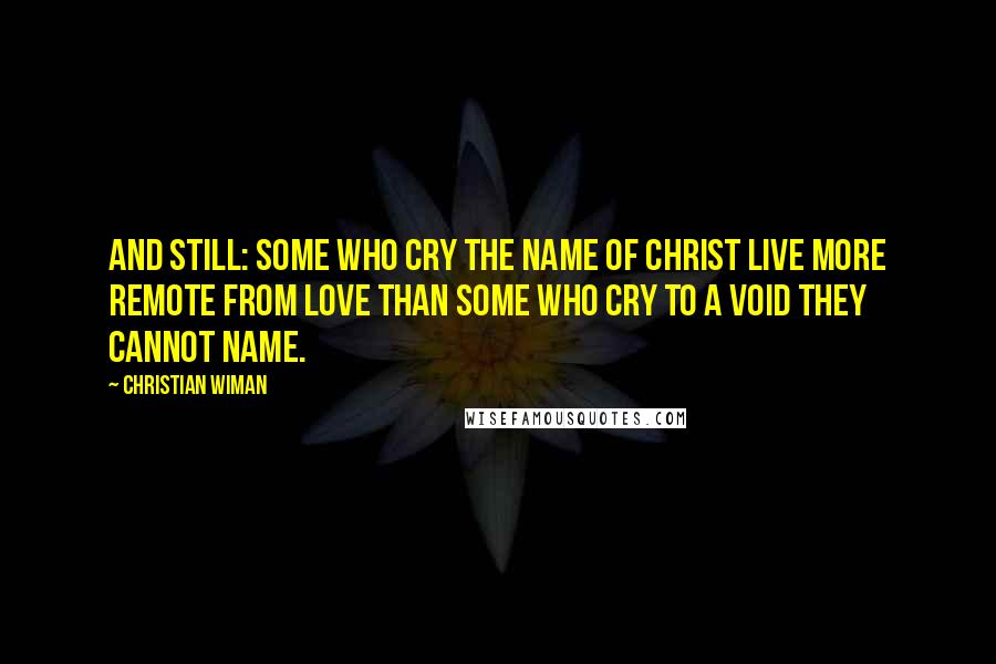 Christian Wiman Quotes: And still: some who cry the name of Christ Live more remote from love Than some who cry to a void they cannot name.