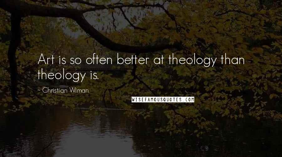 Christian Wiman Quotes: Art is so often better at theology than theology is.
