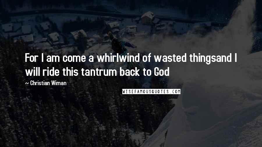 Christian Wiman Quotes: For I am come a whirlwind of wasted thingsand I will ride this tantrum back to God