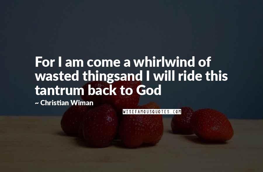 Christian Wiman Quotes: For I am come a whirlwind of wasted thingsand I will ride this tantrum back to God