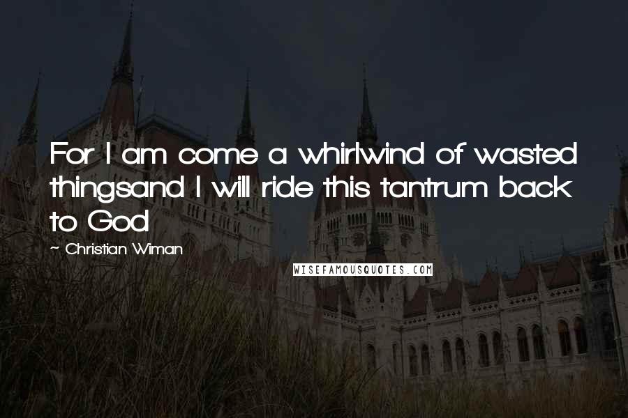 Christian Wiman Quotes: For I am come a whirlwind of wasted thingsand I will ride this tantrum back to God