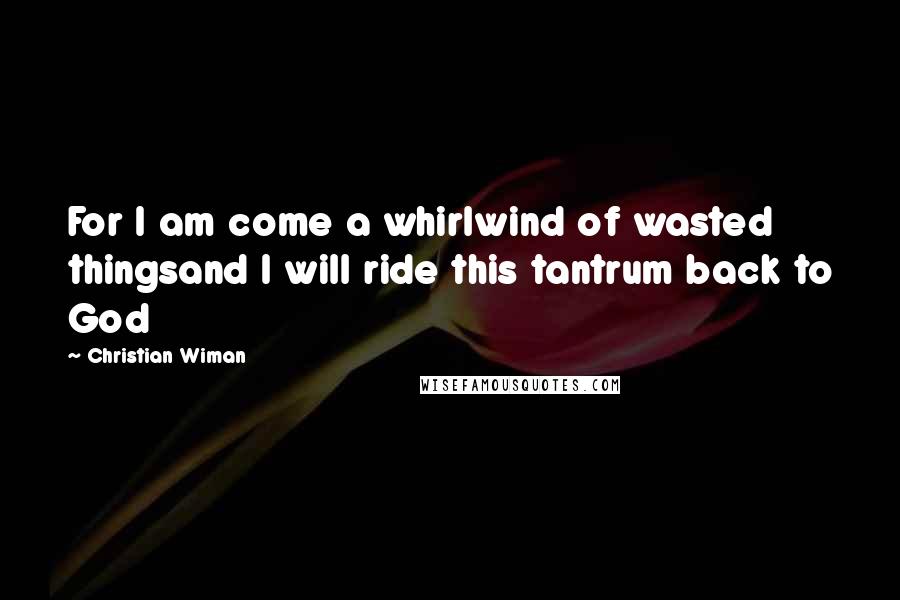 Christian Wiman Quotes: For I am come a whirlwind of wasted thingsand I will ride this tantrum back to God