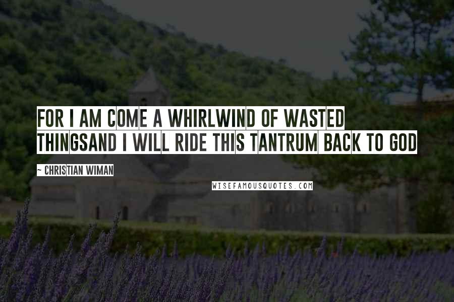 Christian Wiman Quotes: For I am come a whirlwind of wasted thingsand I will ride this tantrum back to God