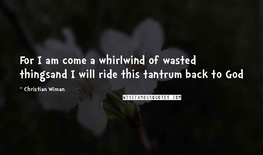 Christian Wiman Quotes: For I am come a whirlwind of wasted thingsand I will ride this tantrum back to God