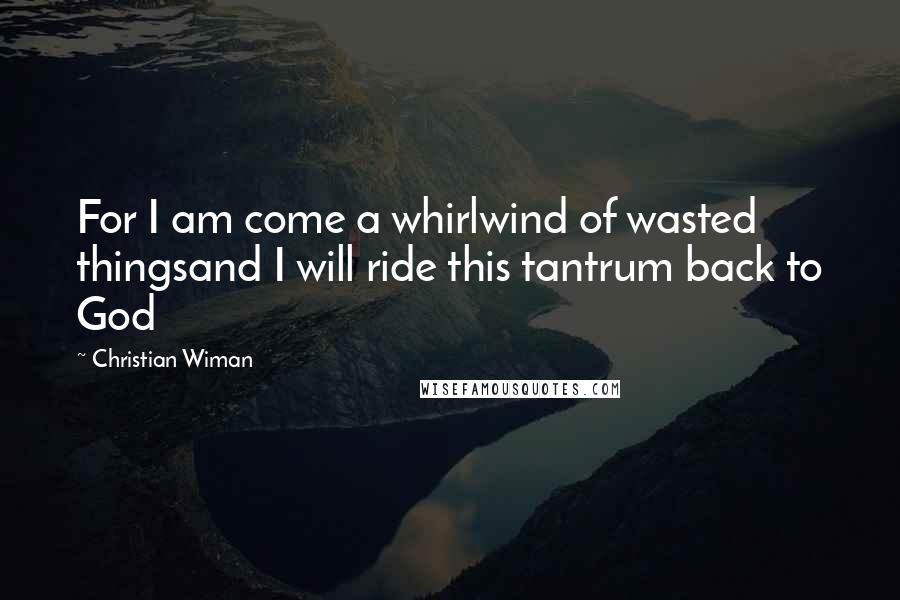 Christian Wiman Quotes: For I am come a whirlwind of wasted thingsand I will ride this tantrum back to God